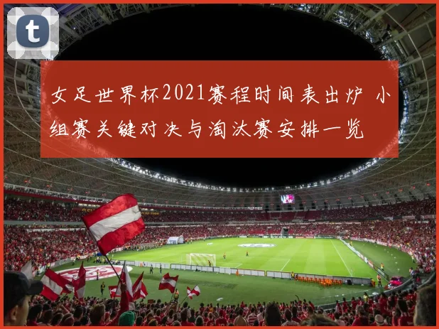 女足世界杯2021赛程时间表出炉 小组赛关键对决与淘汰赛安排一览