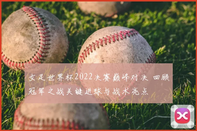 女足世界杯2022决赛巅峰对决 回顾冠军之战关键进球与战术亮点